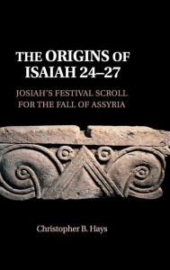 Title: The Origins of Isaiah 24-27: Josiah's Festival Scroll for the Fall of Assyria, Author: Christopher B. Hays