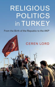 Title: Religious Politics in Turkey: From the Birth of the Republic to the AKP, Author: Ceren Lord