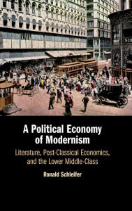 Title: A Political Economy of Modernism: Literature, Post-Classical Economics, and the Lower Middle-Class, Author: Ronald Schleifer