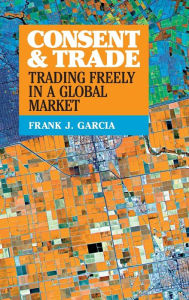 Title: Consent and Trade: Trading Freely in a Global Market, Author: Frank J. Garcia