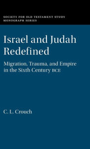 Title: Israel and Judah Redefined: Migration, Trauma, and Empire in the Sixth Century BCE, Author: C. L. Crouch