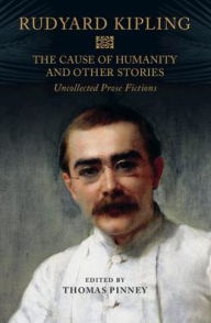 Title: The Cause of Humanity and Other Stories: Rudyard Kipling's Uncollected Prose Fictions, Author: Rudyard Kipling
