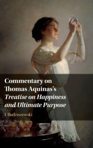 Title: Commentary on Thomas Aquinas's Treatise on Happiness and Ultimate Purpose, Author: J. Budziszewski