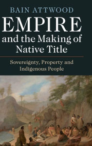 Title: Empire and the Making of Native Title: Sovereignty, Property and Indigenous People, Author: Bain Attwood
