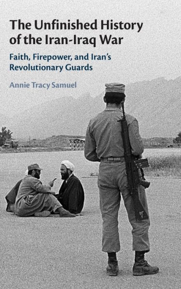 The Unfinished History of the Iran-Iraq War: Faith, Firepower, and Iran's Revolutionary Guards