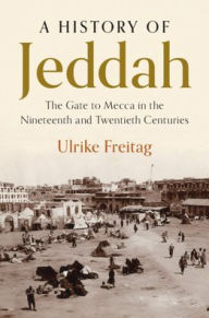 Title: A History of Jeddah: The Gate to Mecca in the Nineteenth and Twentieth Centuries, Author: Ulrike Freitag