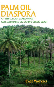 Title: Palm Oil Diaspora: Afro-Brazilian Landscapes and Economies on Bahia's Dendê Coast, Author: Case Watkins