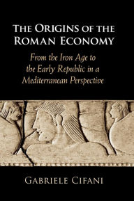 Title: The Origins of the Roman Economy: From the Iron Age to the Early Republic in a Mediterranean Perspective, Author: Gabriele Cifani