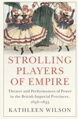 Strolling Players of Empire: Theater and Performances Power the British Imperial Provinces, 1656-1833