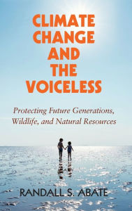 Title: Climate Change and the Voiceless: Protecting Future Generations, Wildlife, and Natural Resources, Author: Randall S. Abate