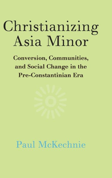 Christianizing Asia Minor: Conversion, Communities, and Social Change the Pre-Constantinian Era