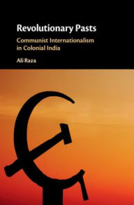 Title: Revolutionary Pasts: Communist Internationalism in Colonial India, Author: Ali Raza