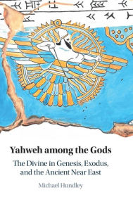 Title: Yahweh among the Gods: The Divine in Genesis, Exodus, and the Ancient Near East, Author: Michael Hundley