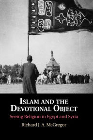 Title: Islam and the Devotional Object: Seeing Religion in Egypt and Syria, Author: Richard J. A. McGregor