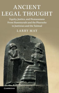 Title: Ancient Legal Thought: Equity, Justice, and Humaneness From Hammurabi and the Pharaohs to Justinian and the Talmud, Author: Larry May