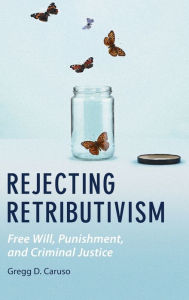 Rejecting Retributivism: Free Will, Punishment, and Criminal Justice