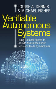 Title: Verifiable Autonomous Systems: Using Rational Agents to Provide Assurance about Decisions Made by Machines, Author: Louise A. Dennis