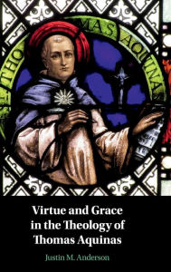 Title: Virtue and Grace in the Theology of Thomas Aquinas, Author: Justin M. Anderson