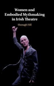 Title: Women and Embodied Mythmaking in Irish Theatre, Author: Shonagh Hill