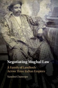 Title: Negotiating Mughal Law: A Family of Landlords across Three Indian Empires, Author: Nandini Chatterjee