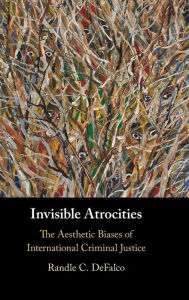 Title: Invisible Atrocities: The Aesthetic Biases of International Criminal Justice, Author: Randle C. DeFalco