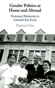 Title: Gender Politics at Home and Abroad: Protestant Modernity in Colonial-Era Korea, Author: Hyaeweol Choi