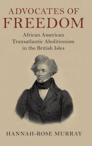 Title: Advocates of Freedom: African American Transatlantic Abolitionism in the British Isles, Author: Hannah-Rose Murray