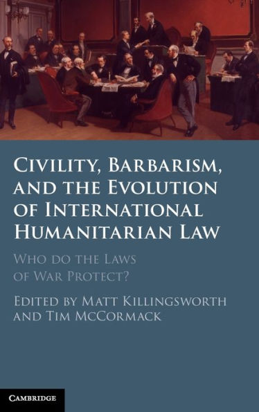 Civility, Barbarism and the Evolution of International Humanitarian Law: Who do Laws War Protect?