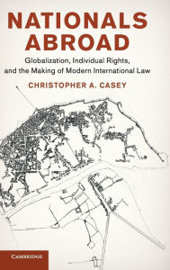 Title: Nationals Abroad: Globalization, Individual Rights, and the Making of Modern International Law, Author: Christopher A. Casey