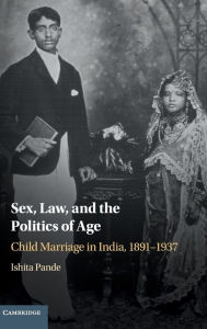 Title: Sex, Law, and the Politics of Age: Child Marriage in India, 1891-1937, Author: Ishita Pande