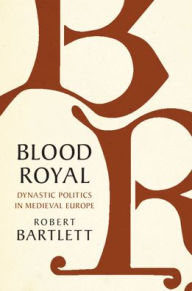 Title: Blood Royal: Dynastic Politics in Medieval Europe, Author: Robert Bartlett
