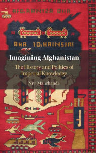 Title: Imagining Afghanistan: The History and Politics of Imperial Knowledge, Author: Nivi Manchanda