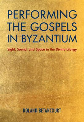 Performing the Gospels Byzantium: Sight, Sound, and Space Divine Liturgy