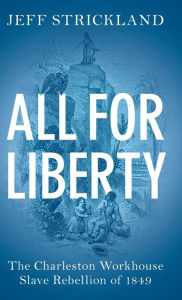 Title: All for Liberty: The Charleston Workhouse Slave Rebellion of 1849, Author: Jeff Strickland