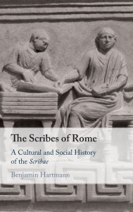 Title: The Scribes of Rome: A Cultural and Social History of the Scribae, Author: Benjamin Hartmann