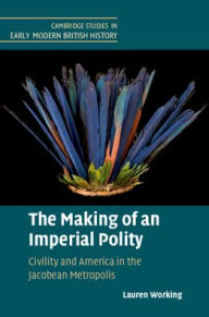 Title: The Making of an Imperial Polity: Civility and America in the Jacobean Metropolis, Author: Lauren Working