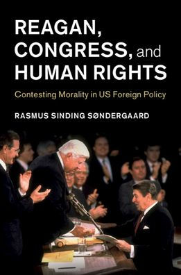 Reagan, Congress, and Human Rights: Contesting Morality US Foreign Policy