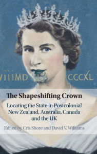 Title: The Shapeshifting Crown: Locating the State in Postcolonial New Zealand, Australia, Canada and the UK, Author: Cris Shore