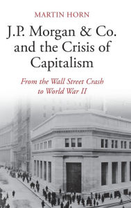 Title: J.P. Morgan & Co. and the Crisis of Capitalism: From the Wall Street Crash to World War II, Author: Martin Horn