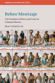 Title: Before Mestizaje: The Frontiers of Race and Caste in Colonial Mexico, Author: Ben Vinson III