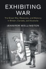 Exhibiting War: The Great War, Museums, and Memory in Britain, Canada, and Australia