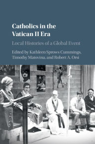 Title: Catholics in the Vatican II Era: Local Histories of a Global Event, Author: Kathleen Sprows Cummings