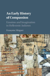 Title: An Early History of Compassion: Emotion and Imagination in Hellenistic Judaism, Author: Françoise Mirguet