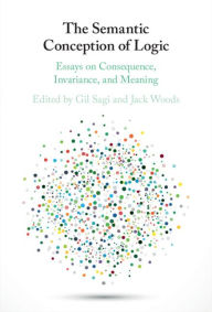 Title: The Semantic Conception of Logic: Essays on Consequence, Invariance, and Meaning, Author: Gil Sagi