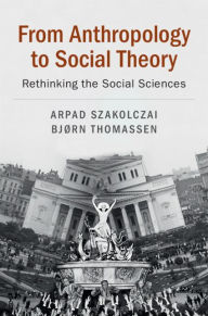 Title: From Anthropology to Social Theory: Rethinking the Social Sciences, Author: Arpad Szakolczai