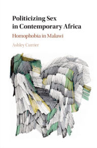 Title: Politicizing Sex in Contemporary Africa: Homophobia in Malawi, Author: Ashley Currier