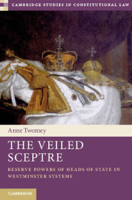 Title: The Veiled Sceptre: Reserve Powers of Heads of State in Westminster Systems, Author: Anne Twomey