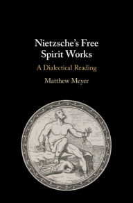 Title: Nietzsche's Free Spirit Works: A Dialectical Reading, Author: Matthew Meyer