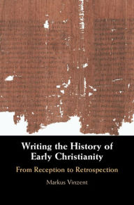 Title: Writing the History of Early Christianity: From Reception to Retrospection, Author: Markus Vinzent