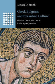 Title: Greek Epigram and Byzantine Culture: Gender, Desire, and Denial in the Age of Justinian, Author: Steven D. Smith